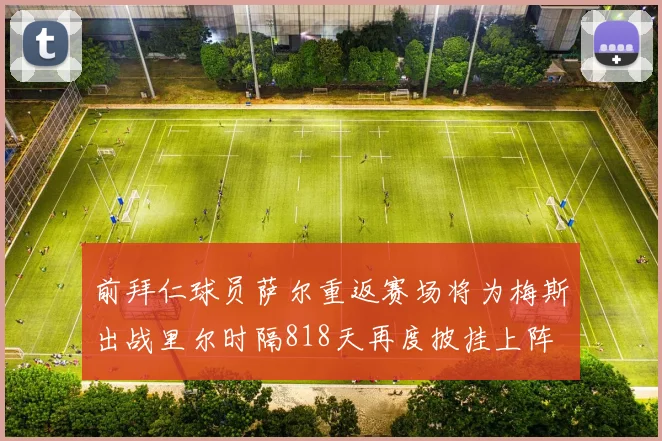 前拜仁球员萨尔重返赛场将为梅斯出战里尔时隔818天再度披挂上阵
