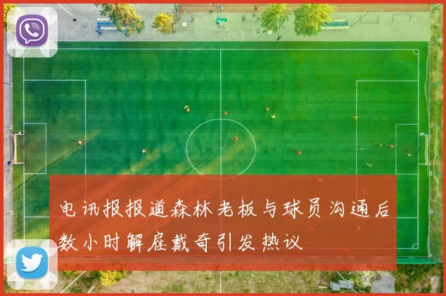 电讯报报道森林老板与球员沟通后数小时解雇戴奇引发热议