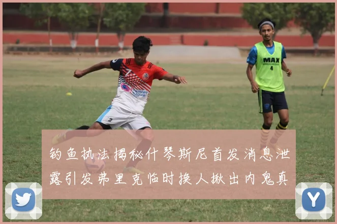 钓鱼执法揭秘什琴斯尼首发消息泄露引发弗里克临时换人揪出内鬼真相