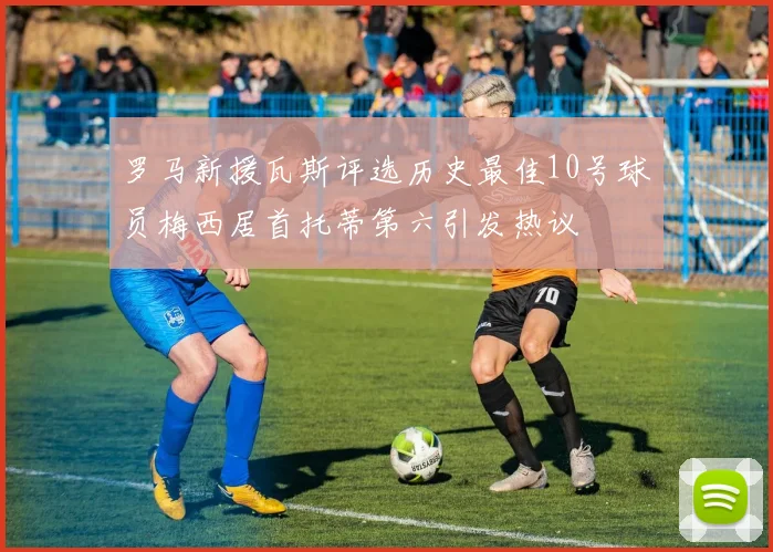 罗马新援瓦斯评选历史最佳10号球员梅西居首托蒂第六引发热议