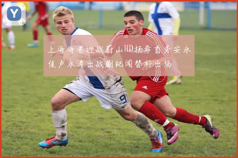 上海海港迎战蔚山HD杨希首秀安永佳卢永涛出战蒯纪闻替补出场