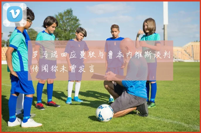 罗马诺回应曼联与鲁本内维斯谈判传闻称未曾发言