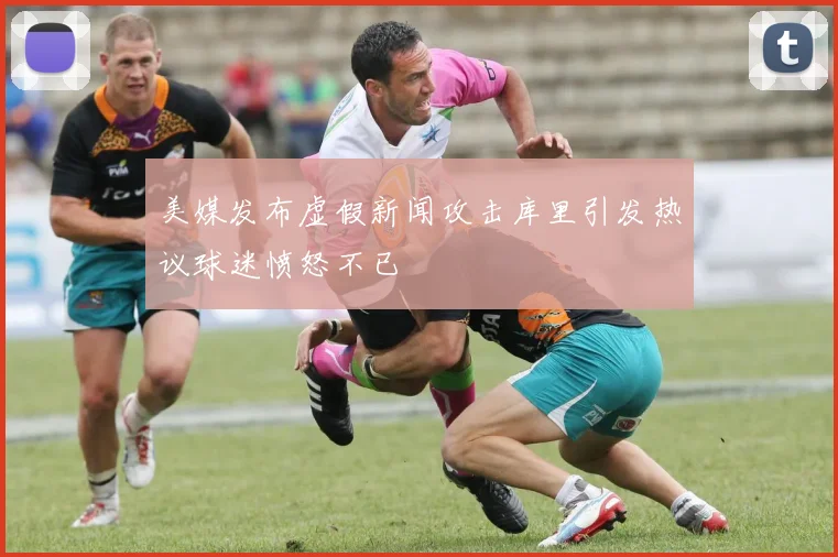 美媒发布虚假新闻攻击库里引发热议球迷愤怒不已
