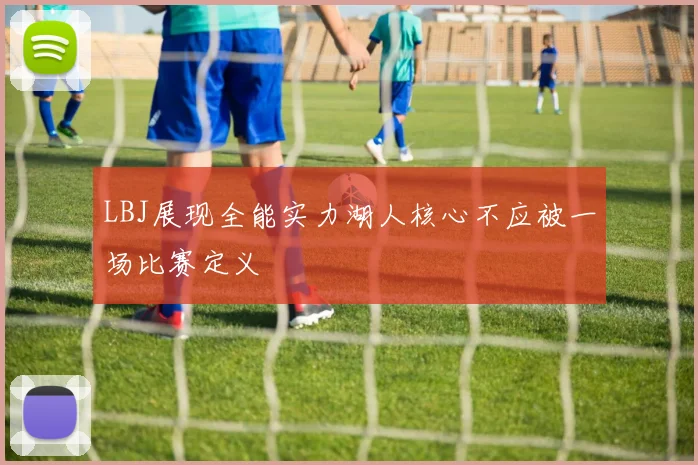 LBJ展现全能实力湖人核心不应被一场比赛定义