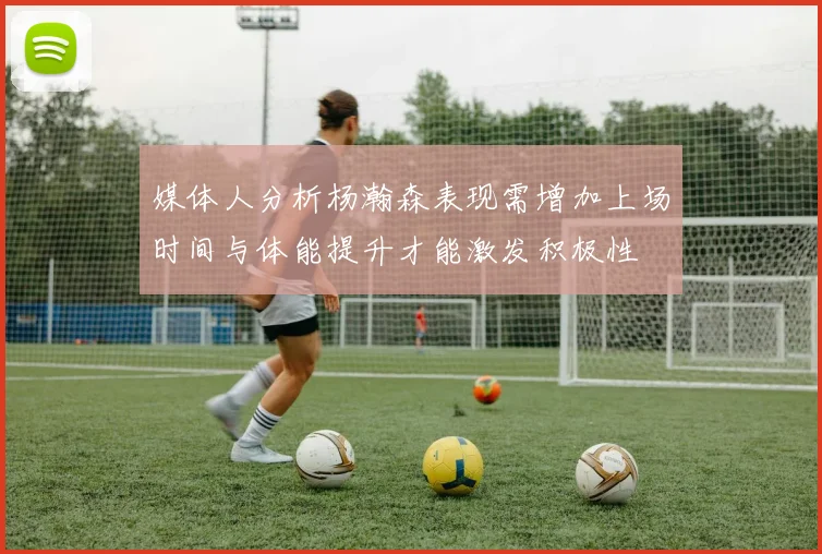 媒体人分析杨瀚森表现需增加上场时间与体能提升才能激发积极性
