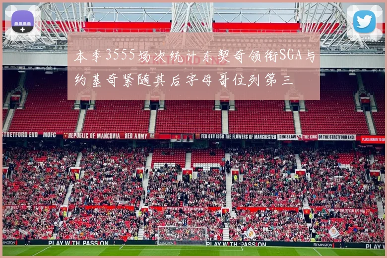 本季3555场次统计东契奇领衔SGA与约基奇紧随其后字母哥位列第三