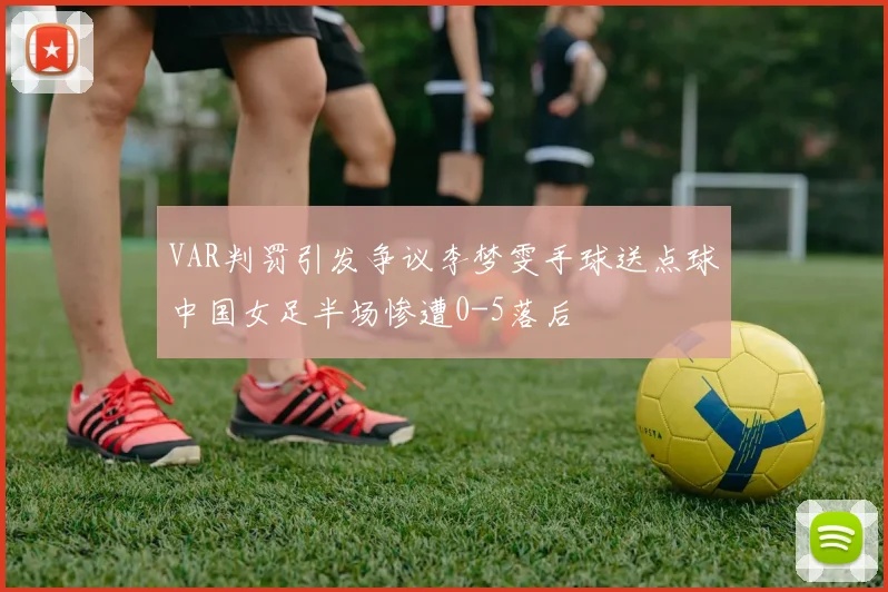 VAR判罚引发争议李梦雯手球送点球中国女足半场惨遭0-5落后