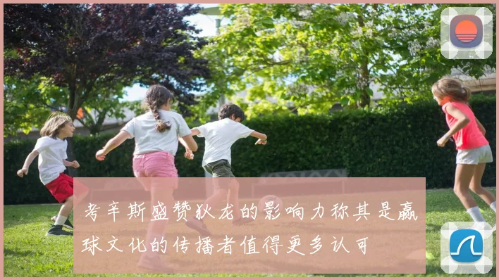 考辛斯盛赞狄龙的影响力称其是赢球文化的传播者值得更多认可