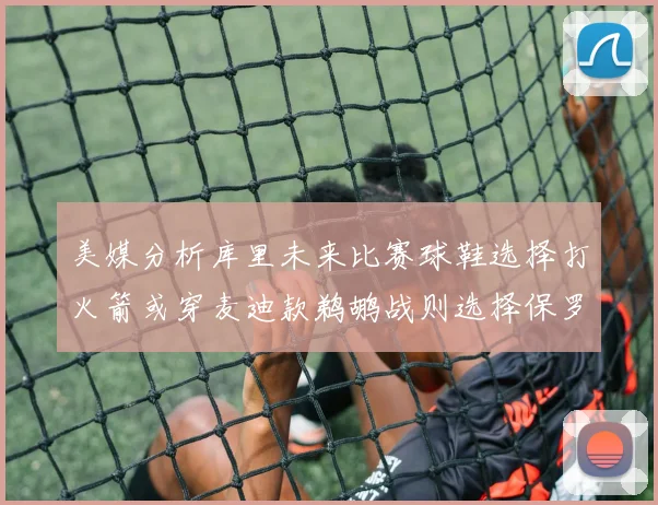 美媒分析库里未来比赛球鞋选择打火箭或穿麦迪款鹈鹕战则选择保罗PE