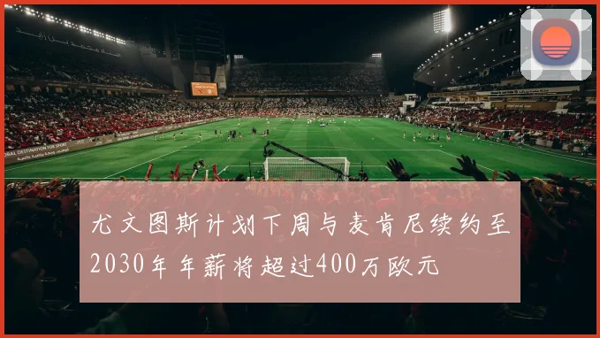 尤文图斯计划下周与麦肯尼续约至2030年年薪将超过400万欧元