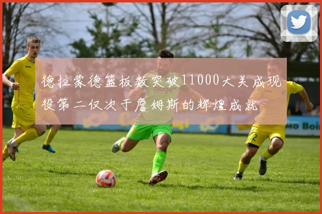 德拉蒙德篮板数突破11000大关成现役第二仅次于詹姆斯的辉煌成就