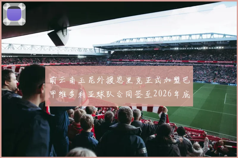 前云南玉昆外援恩里克正式加盟巴甲维多利亚球队合同签至2026年底