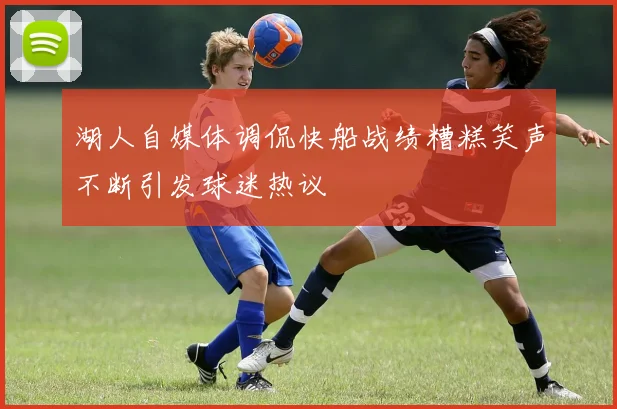 湖人自媒体调侃快船战绩糟糕笑声不断引发球迷热议
