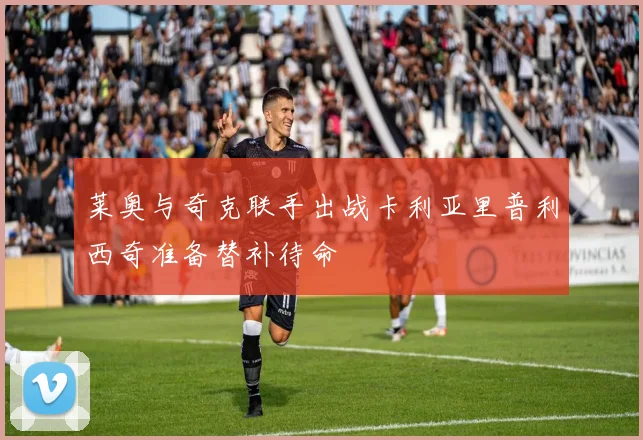 莱奥与奇克联手出战卡利亚里普利西奇准备替补待命