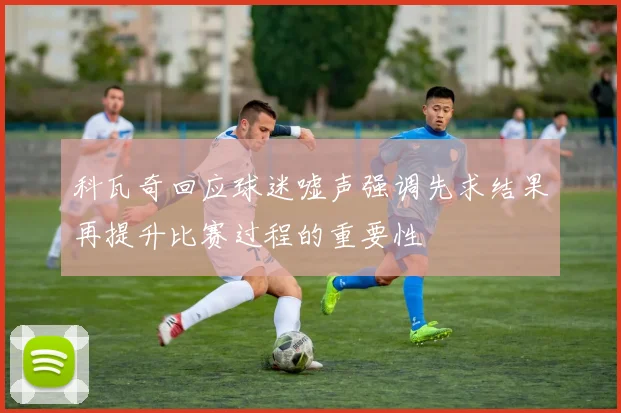 科瓦奇回应球迷嘘声强调先求结果再提升比赛过程的重要性