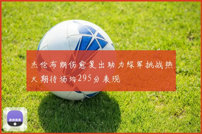 杰伦布朗伤愈复出助力绿军挑战热火期待场均295分表现