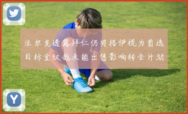 法尔克透露拜仁仍将格伊视为首选目标金玟哉未能出售影响转会计划