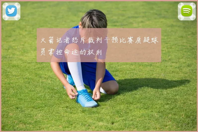 火箭记者怒斥裁判干预比赛质疑球员掌控命运的权利