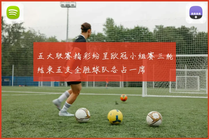 五大联赛精彩纷呈欧冠小组赛三轮结束五支全胜球队各占一席
