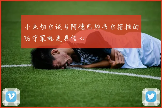 小米切尔谈与阿德巴约韦尔搭档的防守策略更具信心