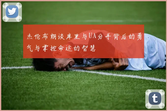 杰伦布朗谈库里与UA分手背后的勇气与掌控命运的智慧