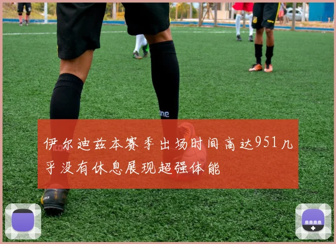伊尔迪兹本赛季出场时间高达951几乎没有休息展现超强体能