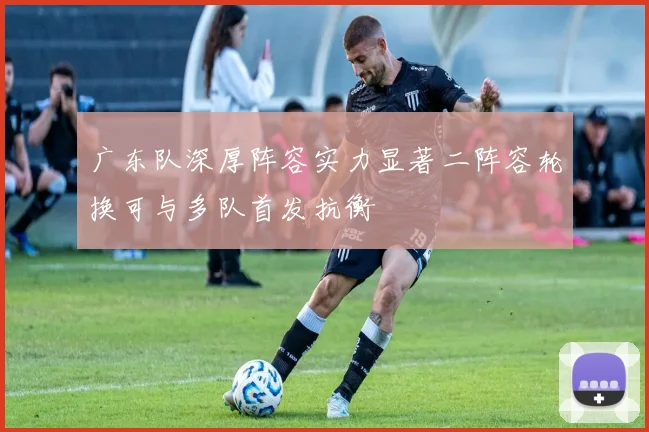广东队深厚阵容实力显著二阵容轮换可与多队首发抗衡