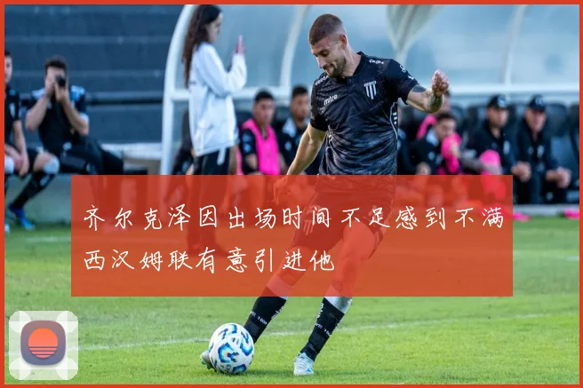 齐尔克泽因出场时间不足感到不满西汉姆联有意引进他