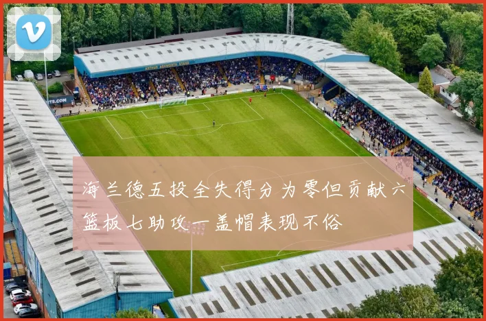 海兰德五投全失得分为零但贡献六篮板七助攻一盖帽表现不俗