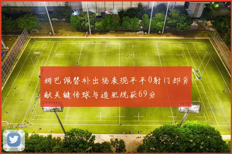 姆巴佩替补出场表现平平0射门却贡献关键传球与造犯规获69分