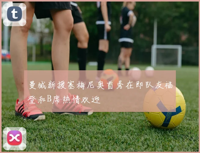 曼城新援塞梅尼奥首秀在即队友福登和B席热情欢迎