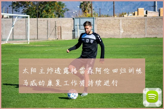 太阳主帅透露格雷森阿伦回归训练马威的康复工作将持续进行