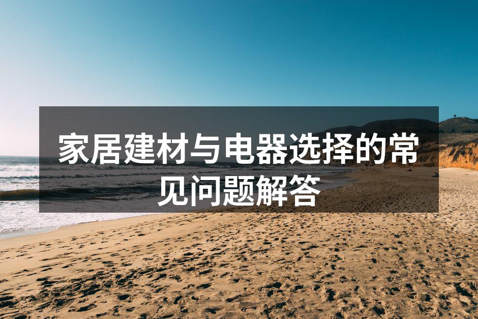 家居建材与电器选择的常见问题解答